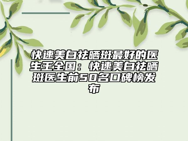 快速美白祛晒斑最好的医生王全国：快速美白祛晒斑医生前50名口碑榜发布