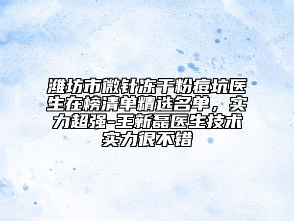 潍坊市微针冻干粉痘坑医生在榜清单精选名单，实力超强-王新磊医生技术实力很不错