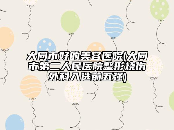 大同市好的美容医院(大同市第二人民医院整形烧伤外科入选前五强)