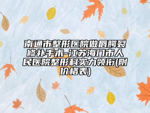 南通市整形医院做唇腭裂修补手术-江苏海门市人民医院整形科实力领衔(附价格表)