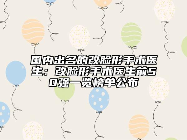 国内出名的改脸形手术医生：改脸形手术医生前50强一览榜单公布