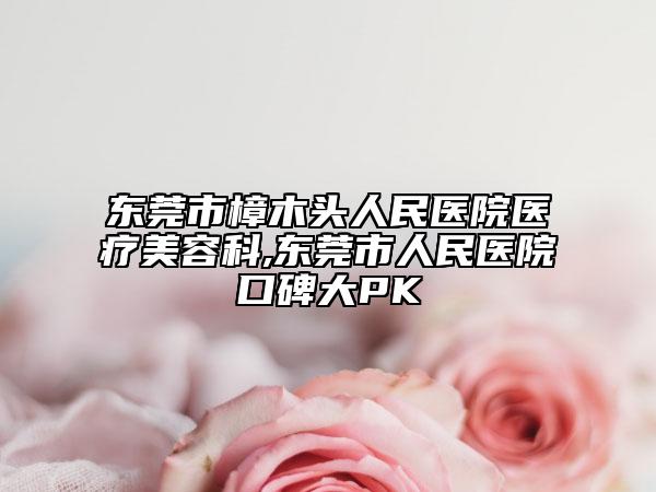 东莞市樟木头人民医院医疗美容科,东莞市人民医院口碑大PK