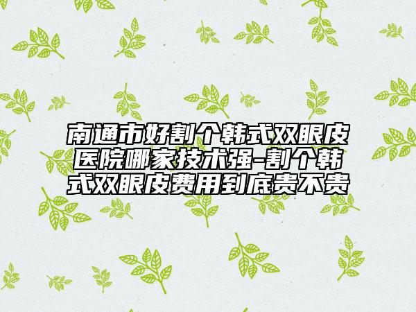 南通市好割个韩式双眼皮医院哪家技术强-割个韩式双眼皮费用到底贵不贵