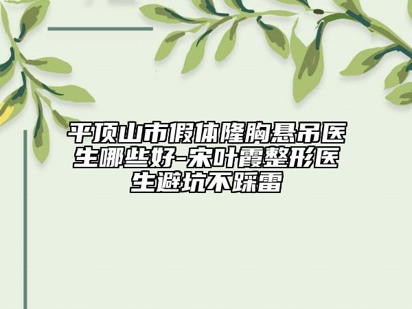 平顶山市假体隆胸悬吊医生哪些好-宋叶霞整形医生避坑不踩雷