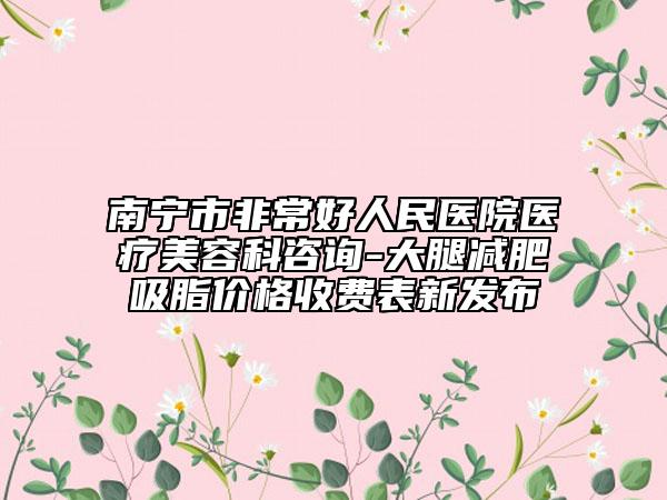 南宁市非常好人民医院医疗美容科咨询-大腿减肥吸脂价格收费表新发布