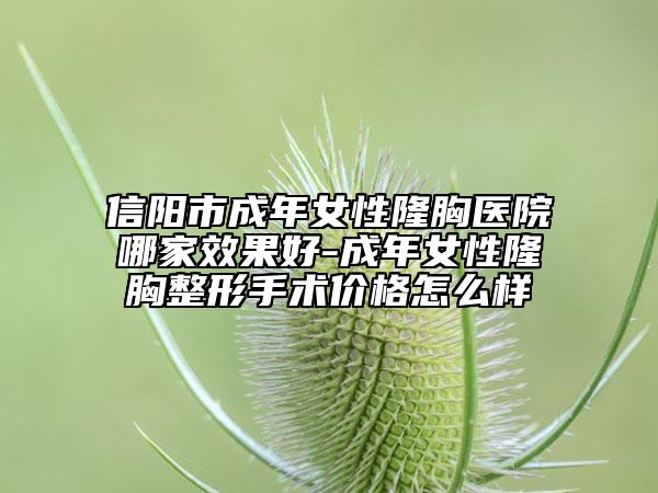 信阳市成年女性隆胸医院哪家效果好-成年女性隆胸整形手术价格怎么样