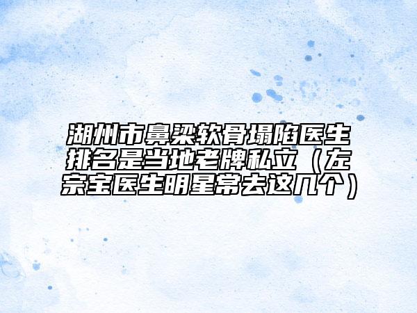 湖州市鼻梁软骨塌陷医生排名是当地老牌私立（左宗宝医生明星常去这几个）