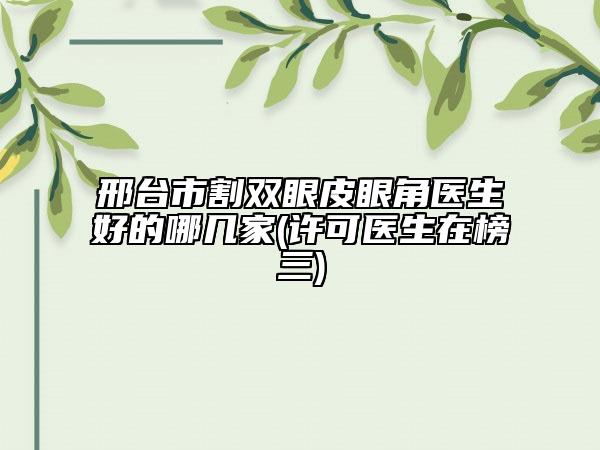 邢台市割双眼皮眼角医生好的哪几家(许可医生在榜三)