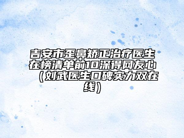 吉安市歪鼻矫正治疗医生在榜清单前10深得网友心（刘武医生口碑实力双在线）