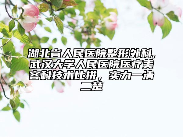 湖北省人民医院整形外科,武汉大学人民医院医疗美容科技术比拼，实力一清二楚