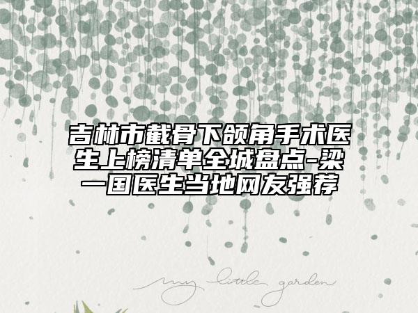 吉林市截骨下颌角手术医生上榜清单全城盘点-梁一国医生当地网友强荐