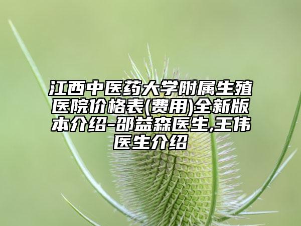 江西中医药大学附属生殖医院价格表(费用)全新版本介绍-邵益森医生,王伟医生介绍