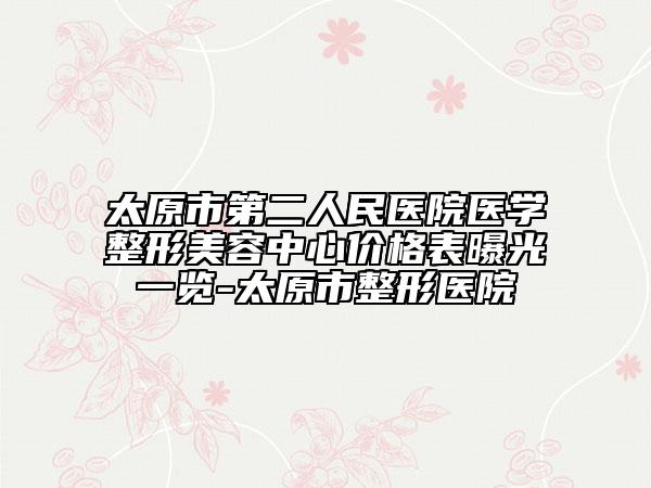 太原市第二人民医院医学整形美容中心价格表曝光一览-太原市整形医院