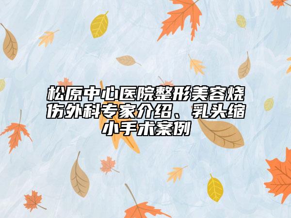 松原中心医院整形美容烧伤外科专家介绍、乳头缩小手术案例