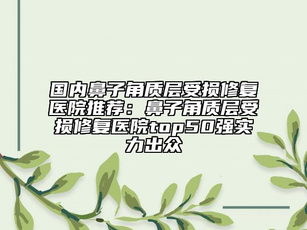 国内鼻子角质层受损修复医院推荐：鼻子角质层受损修复医院top50强实力出众