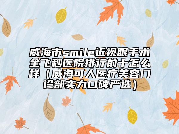 威海市smile近视眼手术全飞秒医院排行前十怎么样（威海可人医疗美容门诊部实力口碑严选）
