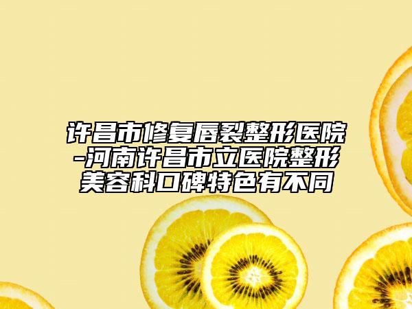 许昌市修复唇裂整形医院-河南许昌市立医院整形美容科口碑特色有不同