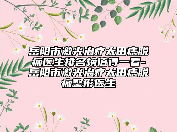 岳阳市激光治疗太田痣脱痂医生排名榜值得一看-岳阳市激光治疗太田痣脱痂整形医生