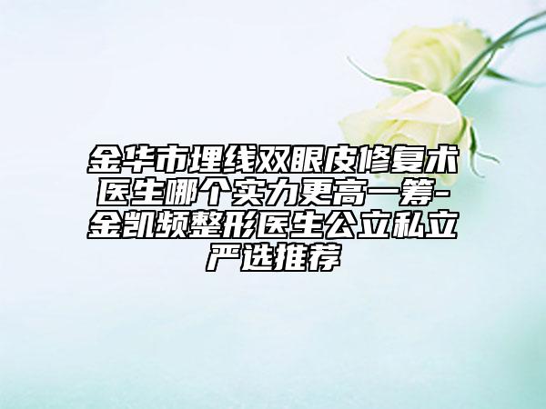 金华市埋线双眼皮修复术医生哪个实力更高一筹-金凯频整形医生公立私立严选推荐