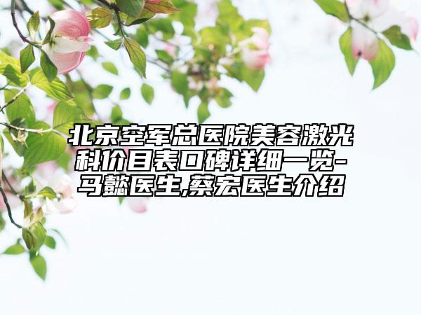 北京空军总医院美容激光科价目表口碑详细一览-马懿医生,蔡宏医生介绍