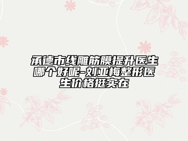承德市线雕筋膜提升医生哪个好呢-刘亚梅整形医生价格挺实在