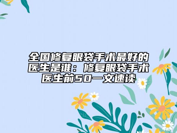全国修复眼袋手术最好的医生是谁：修复眼袋手术医生前50一文速读