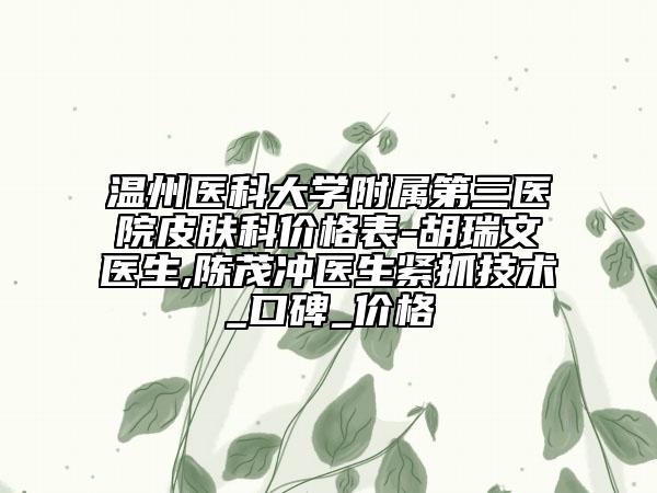 温州医科大学附属第三医院皮肤科价格表-胡瑞文医生,陈茂冲医生紧抓技术_口碑_价格
