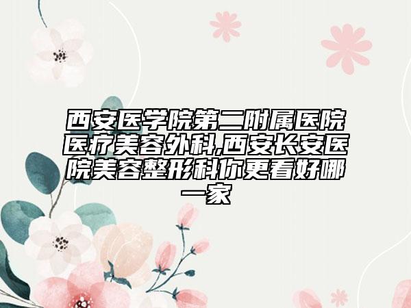 西安医学院第二附属医院医疗美容外科,西安长安医院美容整形科你更看好哪一家