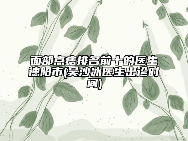面部点痣排名前十的医生德阳市(吴沙冰医生出诊时间)