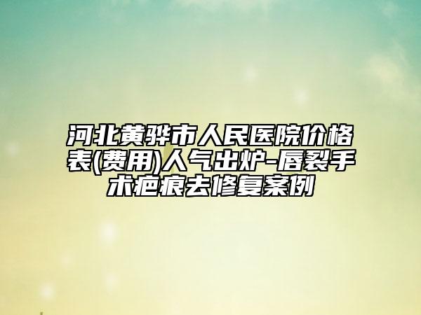 河北黄骅市人民医院价格表(费用)人气出炉-唇裂手术疤痕去修复案例