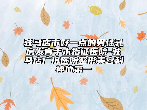 驻马店市好一点的男性乳房发育手术指征医院-驻马店广济医院整形美容科神位第一