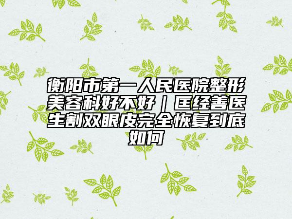 衡阳市第一人民医院整形美容科好不好｜匡经善医生割双眼皮完全恢复到底如何