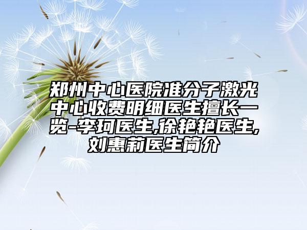 郑州中心医院准分子激光中心收费明细医生擅长一览-李珂医生,徐艳艳医生,刘惠莉医生简介
