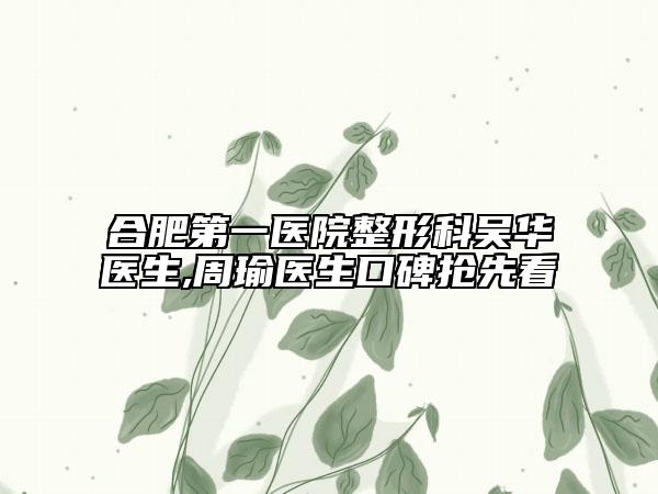 合肥第一医院整形科吴华医生,周瑜医生口碑抢先看