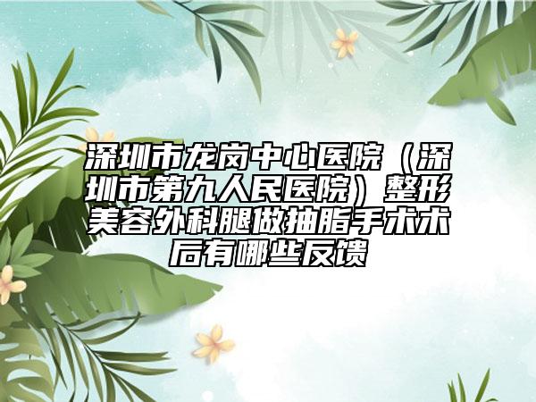 深圳市龙岗中心医院（深圳市第九人民医院）整形美容外科腿做抽脂手术术后有哪些反馈