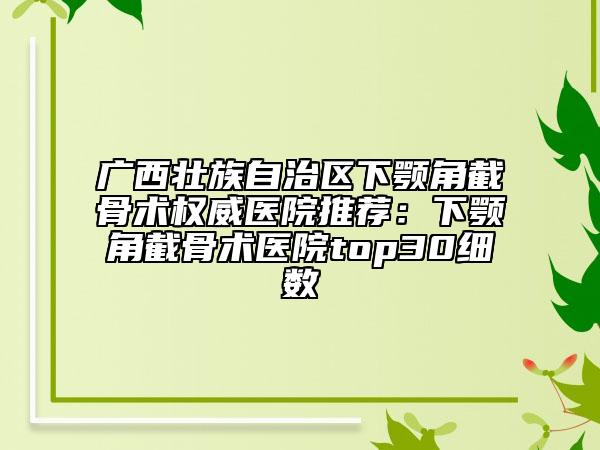 广西壮族自治区下颚角截骨术权威医院推荐：下颚角截骨术医院top30细数