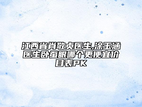 江西省肖敬贞医生,涂玉涵医生卧蚕眼哪个更便宜价目表PK