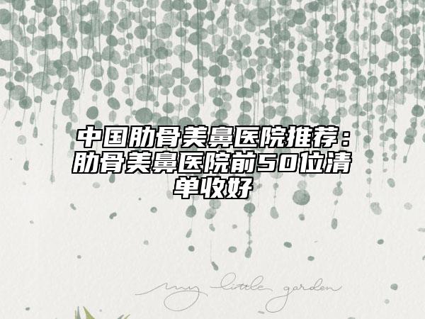 中国肋骨美鼻医院推荐：肋骨美鼻医院前50位清单收好