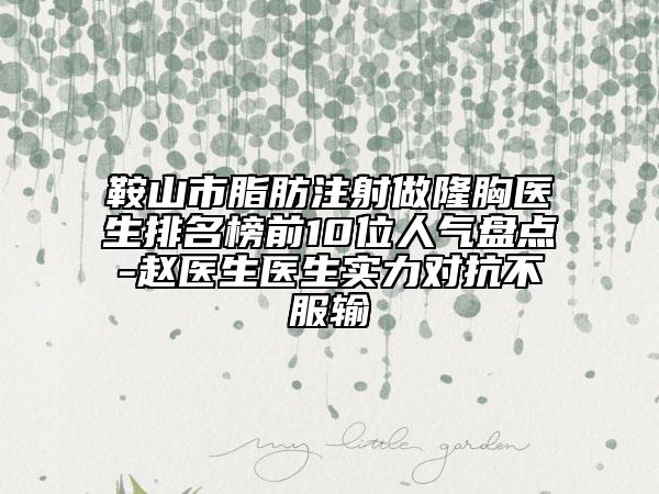 鞍山市脂肪注射做隆胸医生排名榜前10位人气盘点-赵医生医生实力对抗不服输