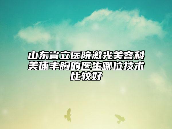 山东省立医院激光美容科美体丰胸的医生哪位技术比较好
