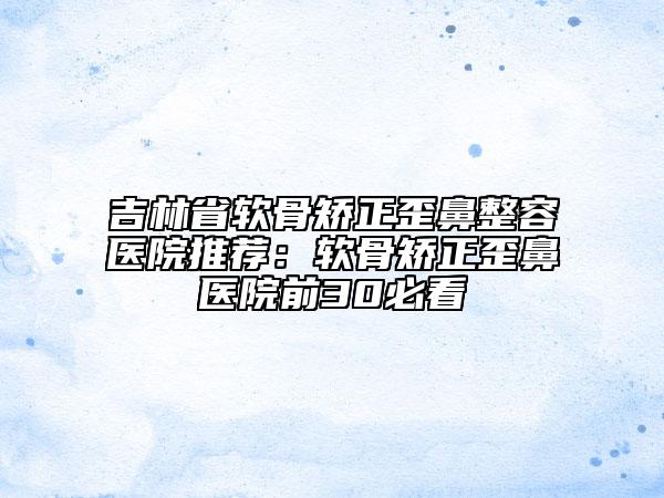 吉林省软骨矫正歪鼻整容医院推荐：软骨矫正歪鼻医院前30必看