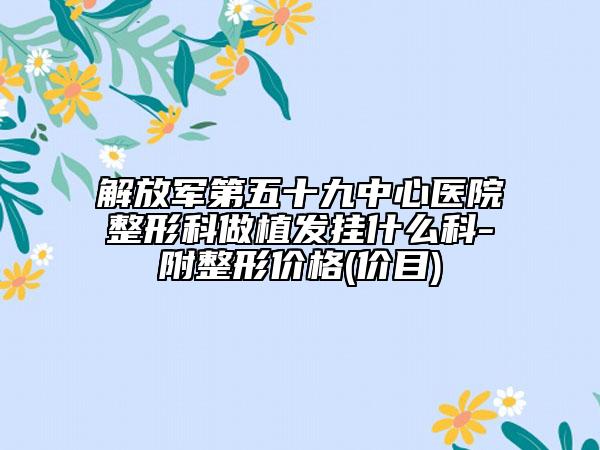 解放军第五十九中心医院整形科做植发挂什么科-附整形价格(价目)