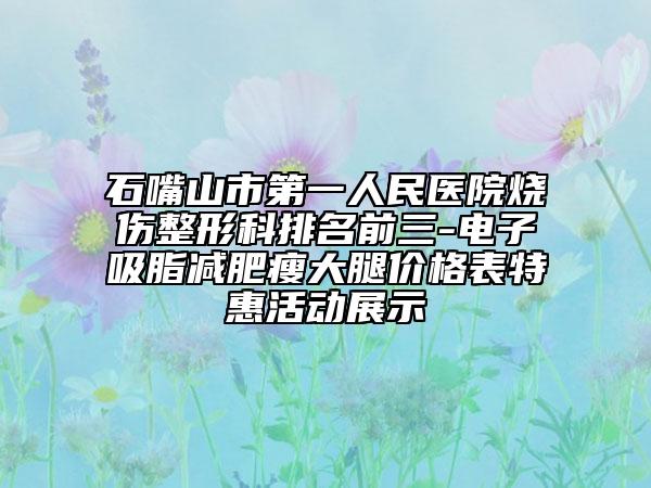 石嘴山市第一人民医院烧伤整形科排名前三-电子吸脂减肥瘦大腿价格表特惠活动展示