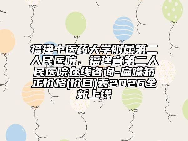 福建中医药大学附属第二人民医院、福建省第二人民医院在线咨询-扁嘴矫正价格(价目)表2026全新上线
