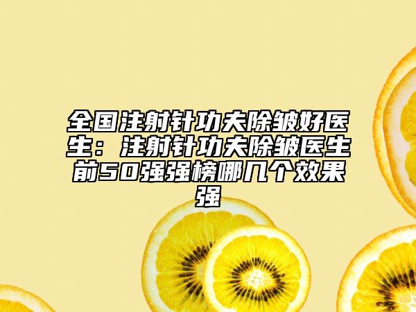 全国注射针功夫除皱好医生：注射针功夫除皱医生前50强强榜哪几个效果强