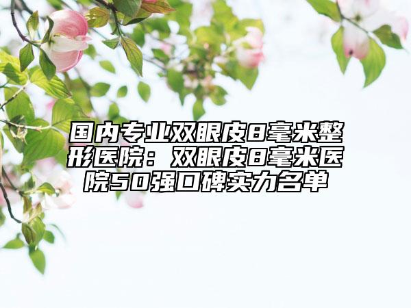 国内专业双眼皮8毫米整形医院：双眼皮8毫米医院50强口碑实力名单