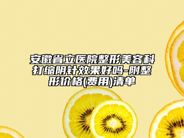 安徽省立医院整形美容科打缩阴针效果好吗-附整形价格(费用)清单
