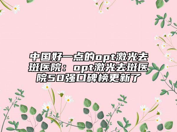 中国好一点的opt激光去斑医院：opt激光去斑医院50强口碑榜更新了