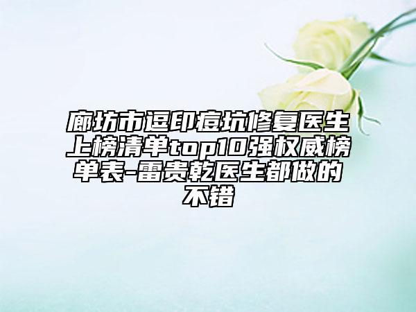 廊坊市逗印痘坑修复医生上榜清单top10强权威榜单表-雷贵乾医生都做的不错