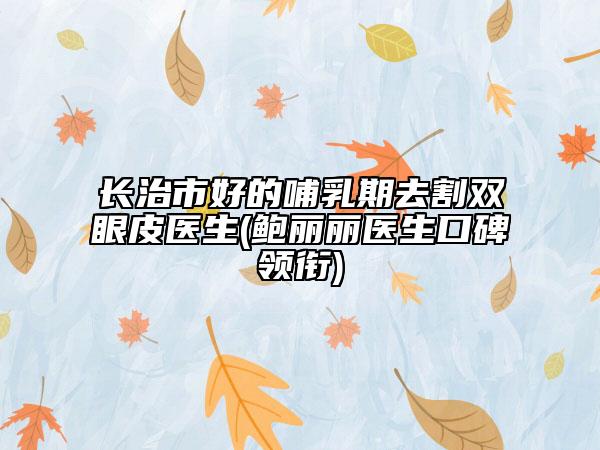 长治市好的哺乳期去割双眼皮医生(鲍丽丽医生口碑领衔)